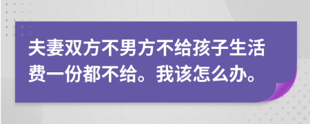 夫妻双方不男方不给孩子生活费一份都不给。我该怎么办。