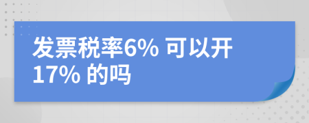 发票税率6% 可以开17% 的吗