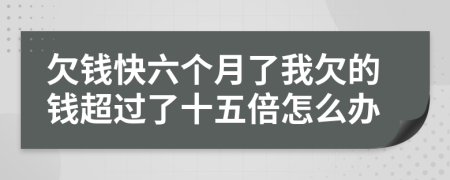 欠钱快六个月了我欠的钱超过了十五倍怎么办