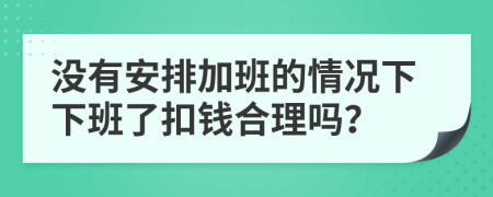 没有安排加班的情况下下班了扣钱合理吗？