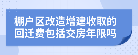 棚户区改造增建收取的回迁费包括交房年限吗