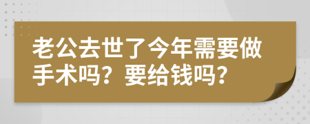 老公去世了今年需要做手术吗？要给钱吗？