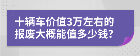 十辆车价值3万左右的报废大概能值多少钱？