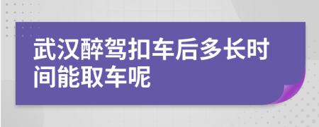 武汉醉驾扣车后多长时间能取车呢