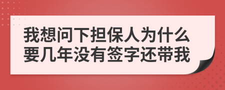 我想问下担保人为什么要几年没有签字还带我