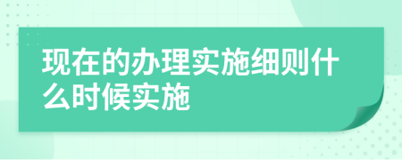 现在的办理实施细则什么时候实施