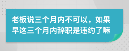 老板说三个月内不可以，如果早这三个月内辞职是违约了嘛