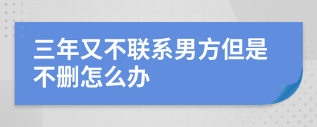 三年又不联系男方但是不删怎么办