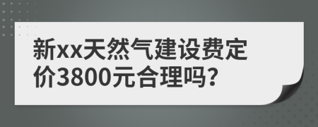 新xx天然气建设费定价3800元合理吗？