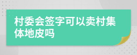 村委会签字可以卖村集体地皮吗