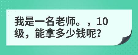 我是一名老师。，10级，能拿多少钱呢？