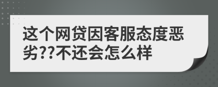 这个网贷因客服态度恶劣??不还会怎么样