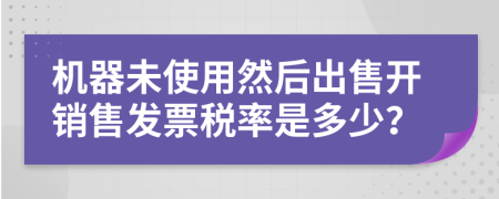 机器未使用然后出售开销售发票税率是多少？