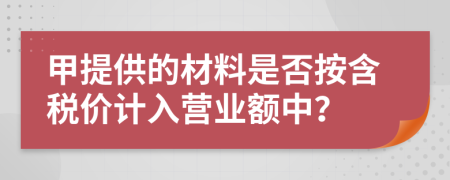 甲提供的材料是否按含税价计入营业额中？