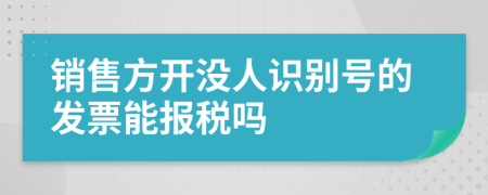销售方开没人识别号的发票能报税吗