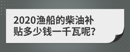 2020渔船的柴油补贴多少钱一千瓦呢？