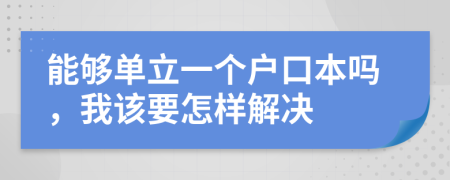 能够单立一个户口本吗，我该要怎样解决