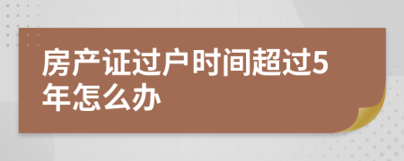 房产证过户时间超过5年怎么办