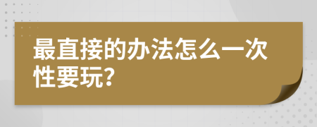 最直接的办法怎么一次性要玩？