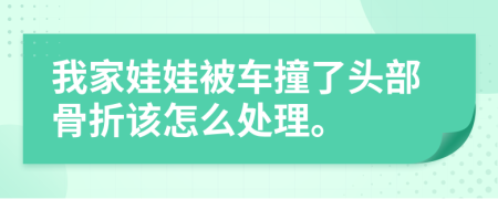 我家娃娃被车撞了头部骨折该怎么处理。