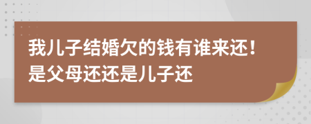 我儿子结婚欠的钱有谁来还！是父母还还是儿子还