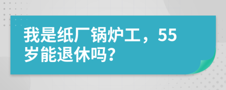 我是纸厂锅炉工，55岁能退休吗？