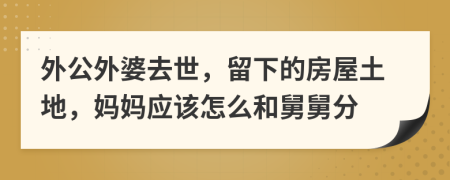 外公外婆去世，留下的房屋土地，妈妈应该怎么和舅舅分