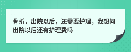 骨折，出院以后，还需要护理，我想问出院以后还有护理费吗