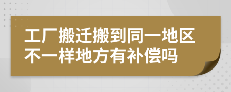 工厂搬迁搬到同一地区不一样地方有补偿吗