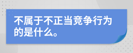 不属于不正当竞争行为的是什么。