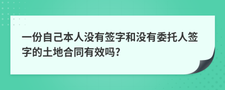 一份自己本人没有签字和没有委托人签字的土地合同有效吗?