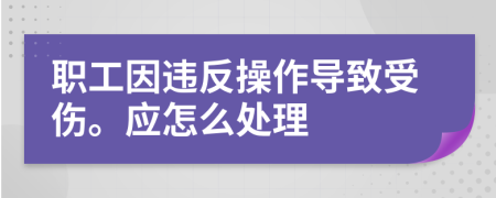 职工因违反操作导致受伤。应怎么处理