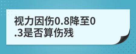 视力因伤0.8降至0.3是否算伤残