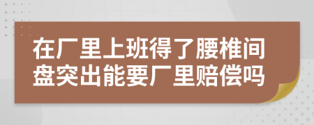 在厂里上班得了腰椎间盘突出能要厂里赔偿吗