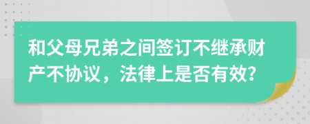 和父母兄弟之间签订不继承财产不协议，法律上是否有效？