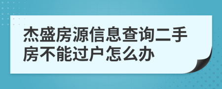 杰盛房源信息查询二手房不能过户怎么办