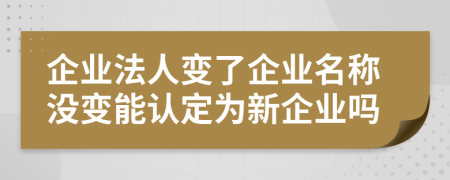 企业法人变了企业名称没变能认定为新企业吗