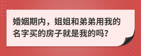 婚姻期内，姐姐和弟弟用我的名字买的房子就是我的吗？