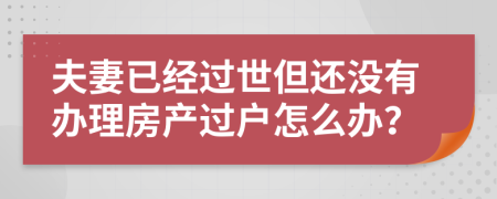 夫妻已经过世但还没有办理房产过户怎么办？