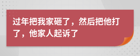 过年把我家砸了，然后把他打了，他家人起诉了
