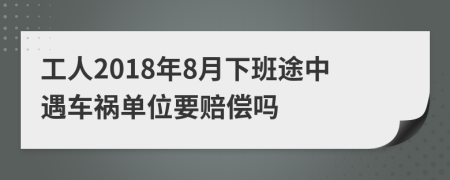 工人2018年8月下班途中遇车祸单位要赔偿吗