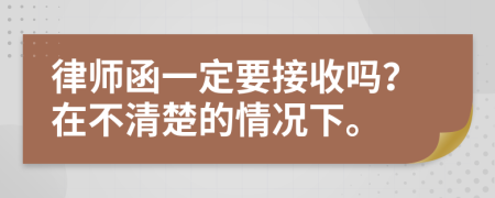 律师函一定要接收吗？在不清楚的情况下。