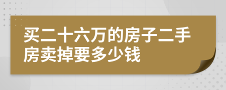 买二十六万的房子二手房卖掉要多少钱