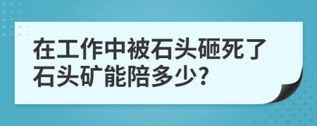 在工作中被石头砸死了石头矿能陪多少?