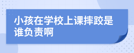 小孩在学校上课摔跤是谁负责啊