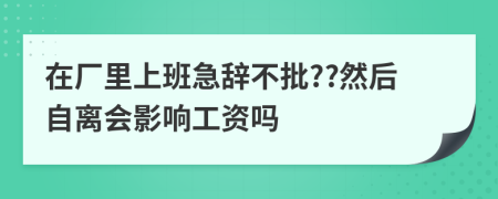 在厂里上班急辞不批??然后自离会影响工资吗