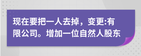 现在要把一人去掉，变更:有限公司。增加一位自然人股东