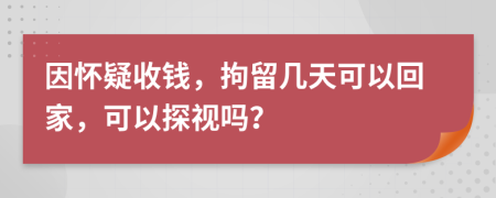 因怀疑收钱，拘留几天可以回家，可以探视吗？