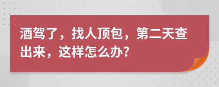 酒驾了，找人顶包，第二天查出来，这样怎么办？
