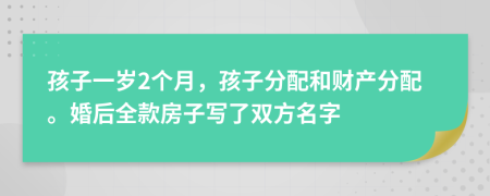 孩子一岁2个月，孩子分配和财产分配。婚后全款房子写了双方名字